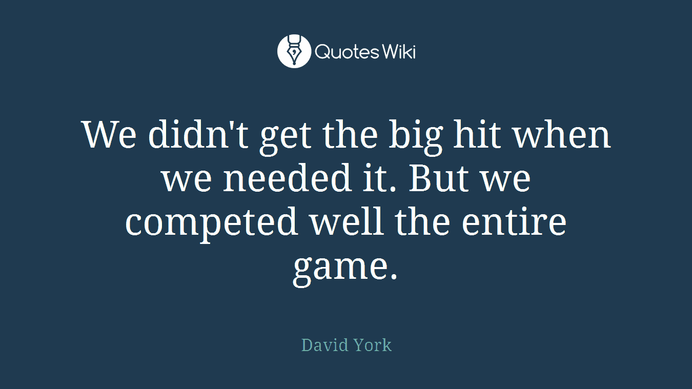 We didn't get the big hit when we needed it. But we competed well the entire game.