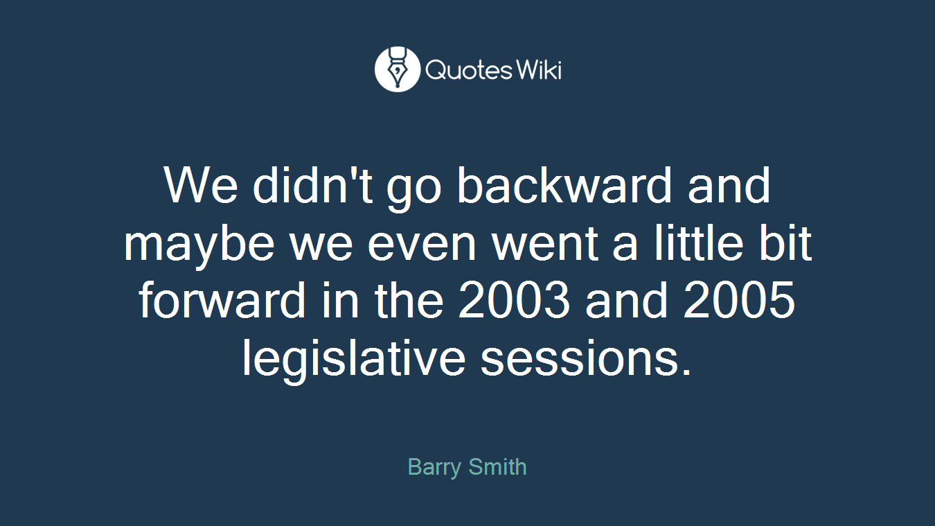 We didn't go backward and maybe we even went a little bit forward in the 2003 and 2005 legislative sessions.