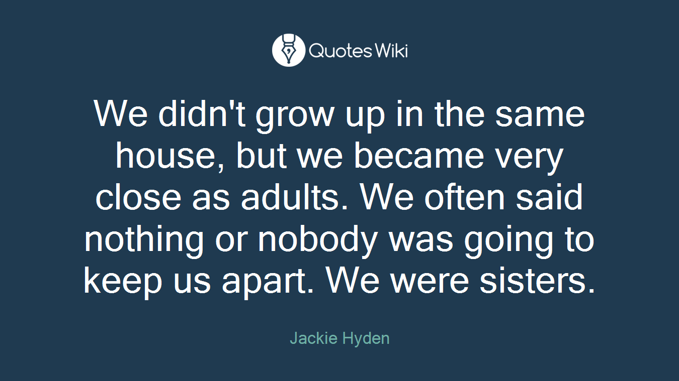We didn't grow up in the same house, but we became very close as adults. We often said nothing or nobody was going to keep us apart. We were sisters.
