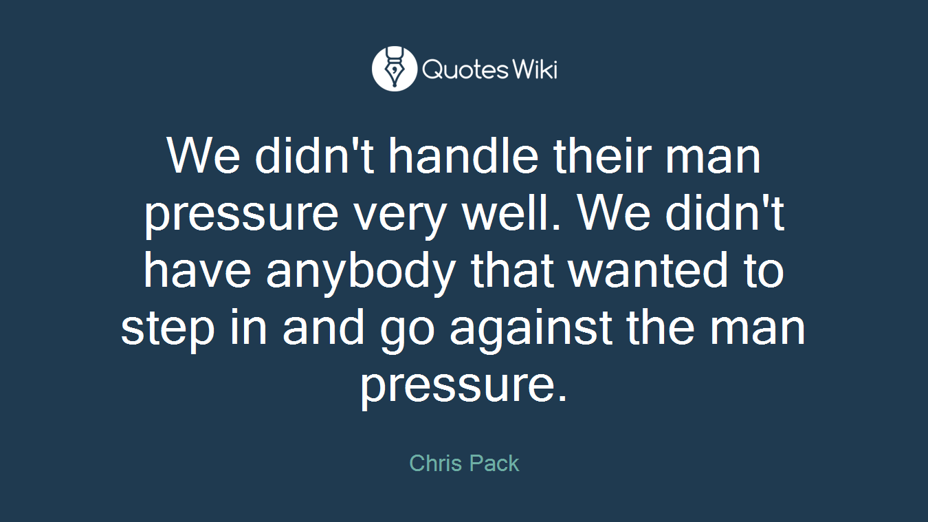 We didn't handle their man pressure very well. We didn't have anybody that wanted to step in and go against the man pressure.