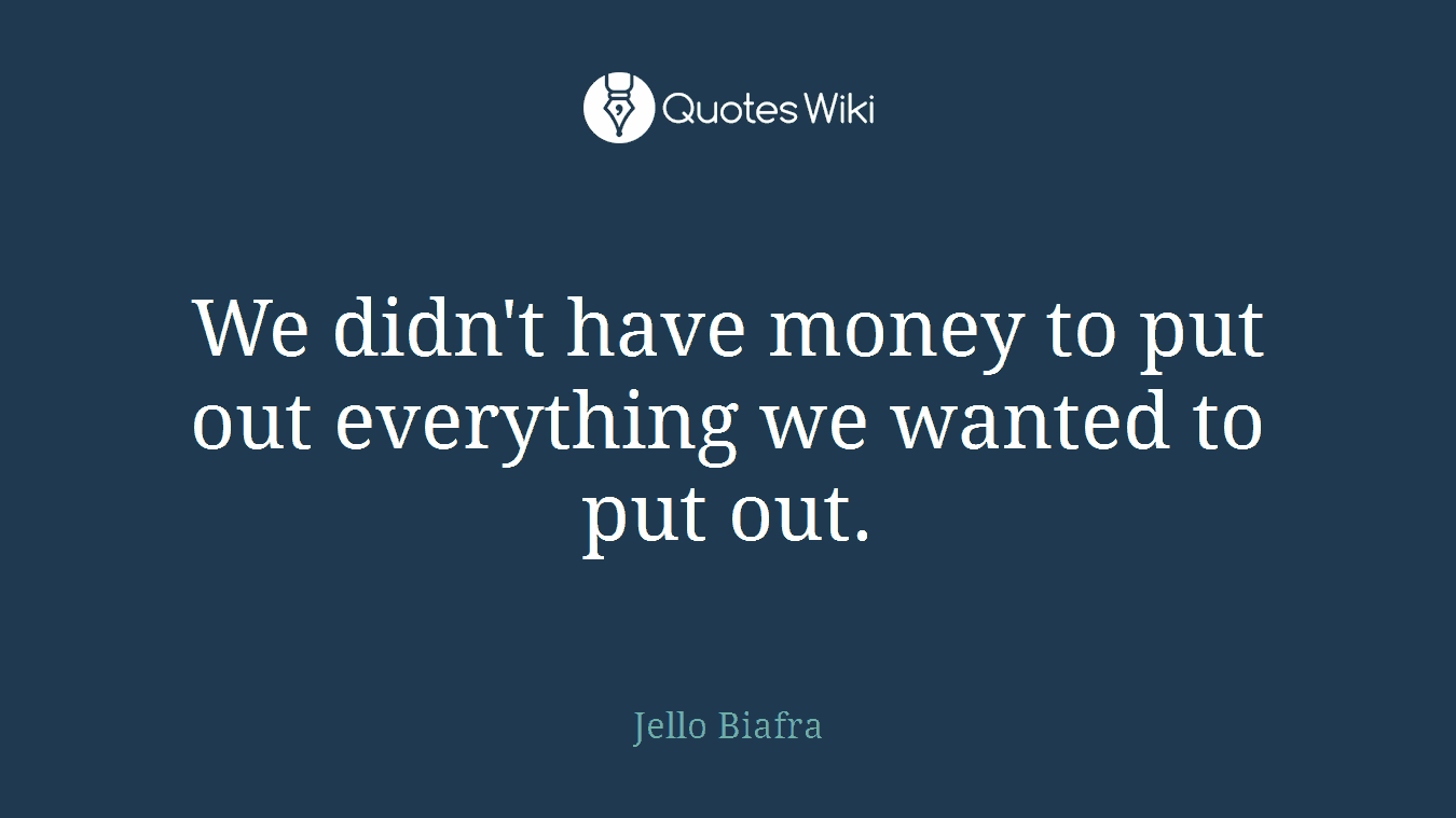 We didn't have money to put out everything we wanted to put out.