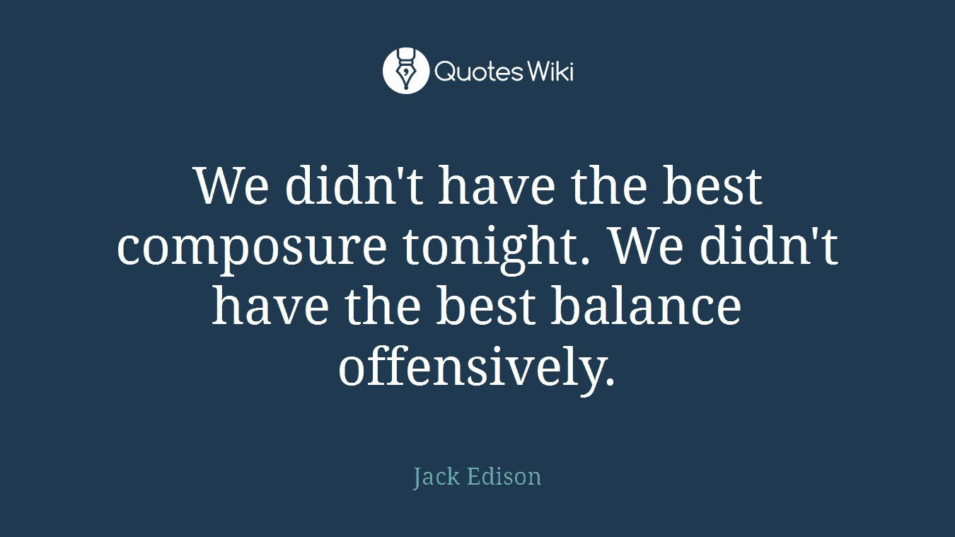 We didn't have the best composure tonight. We didn't have the best balance offensively.