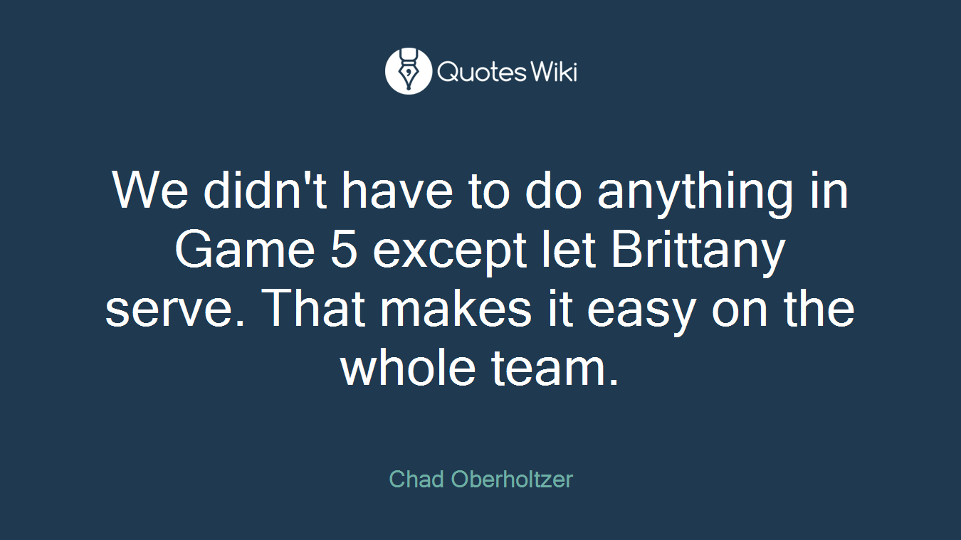 We didn't have to do anything in Game 5 except let Brittany serve. That makes it easy on the whole team.