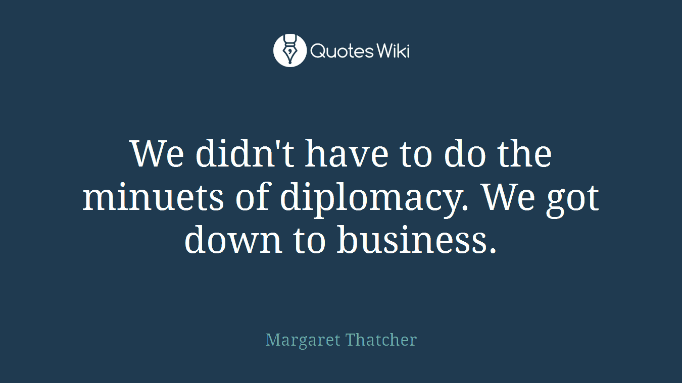 We didn't have to do the minuets of diplomacy. We got down to business.