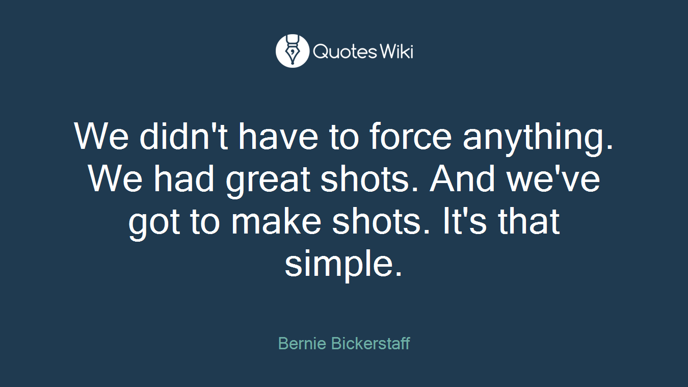 We didn't have to force anything. We had great shots. And we've got to make shots. It's that simple.