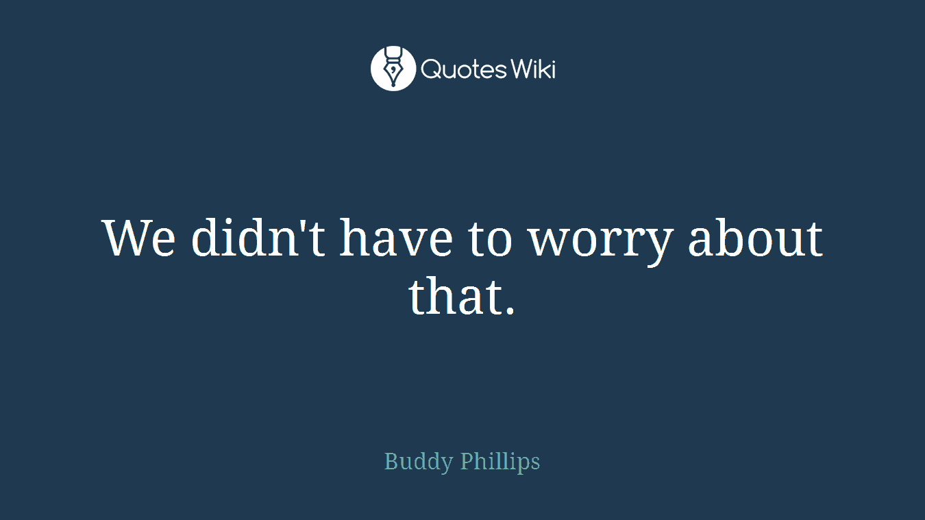 We didn't have to worry about that.