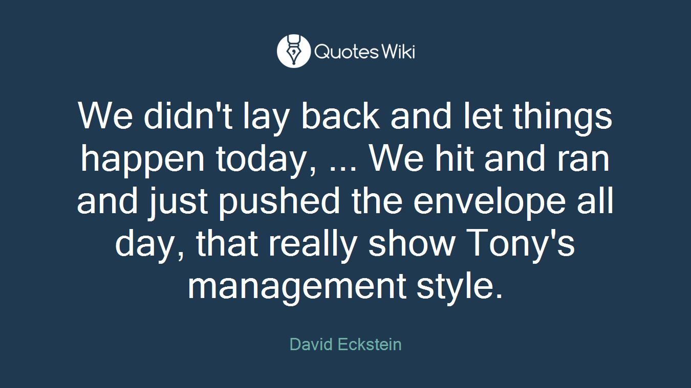 We didn't lay back and let things happen today, ... We hit and ran and just pushed the envelope all day, that really show Tony's management style.
