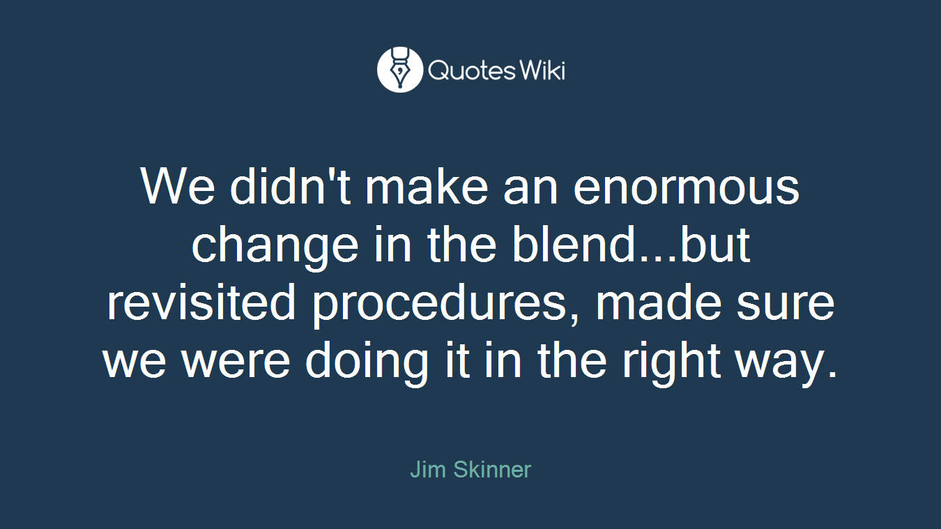 We didn't make an enormous change in the blend...but revisited procedures, made sure we were doing it in the right way.