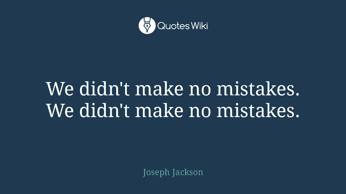 We didn't make no mistakes. We didn't make no mistakes.