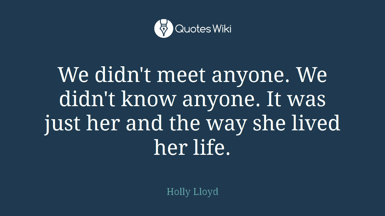 We didn't meet anyone. We didn't know anyone. It was just her and the way she lived her life.