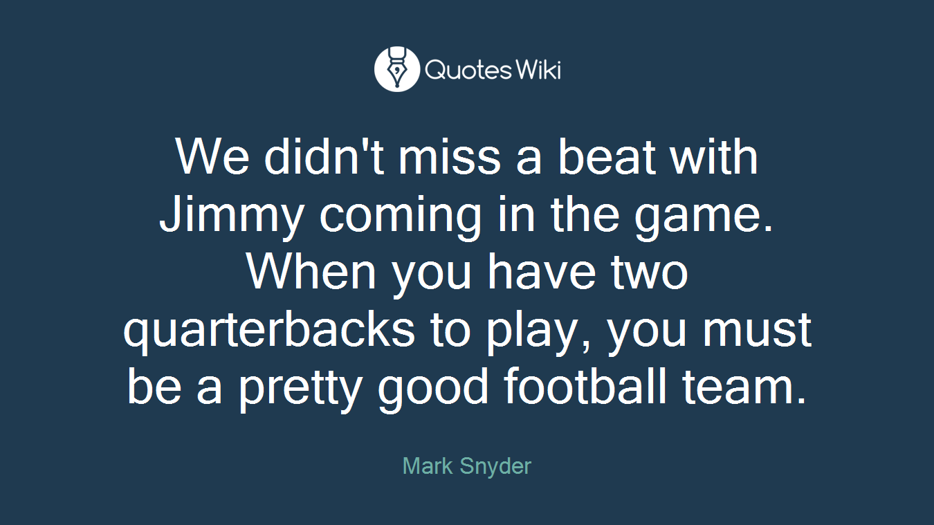 We didn't miss a beat with Jimmy coming in the game. When you have two quarterbacks to play, you must be a pretty good football team.