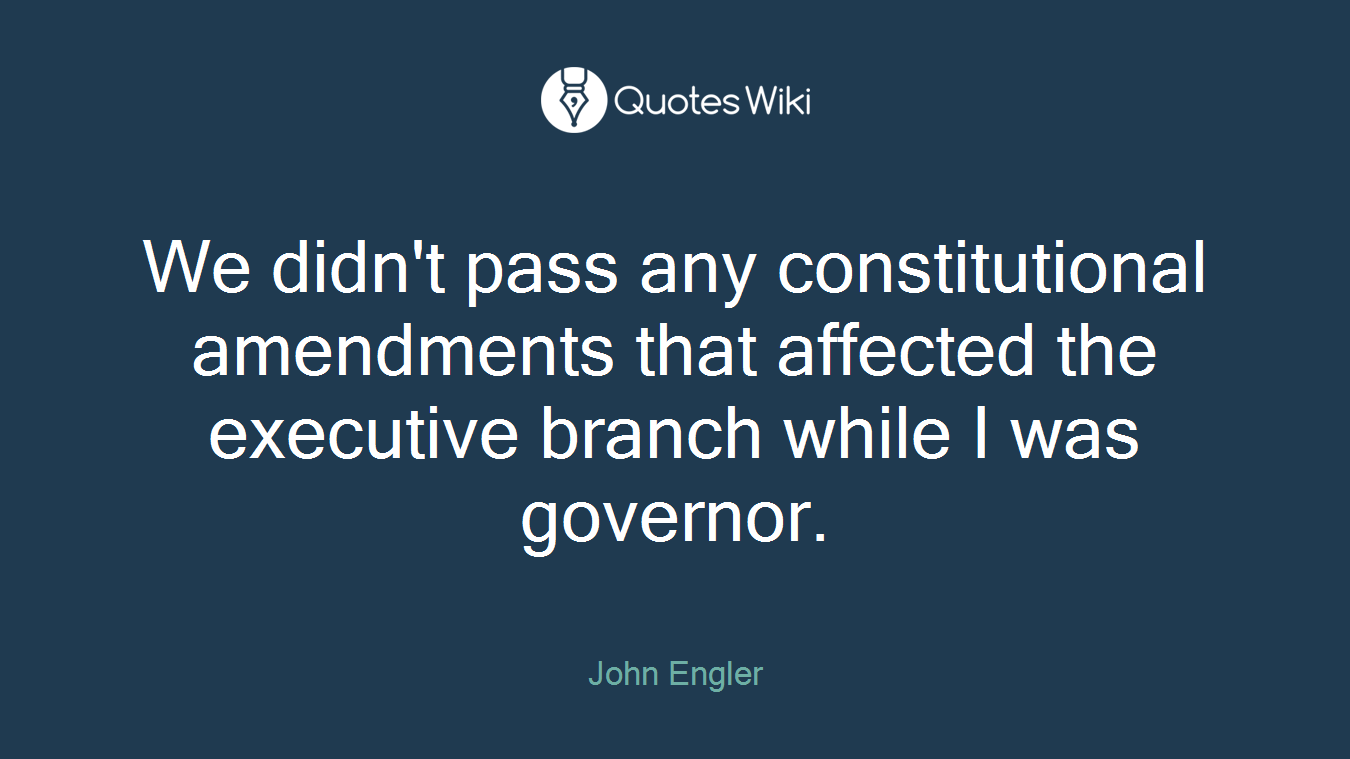 We didn't pass any constitutional amendments that affected the executive branch while I was governor.