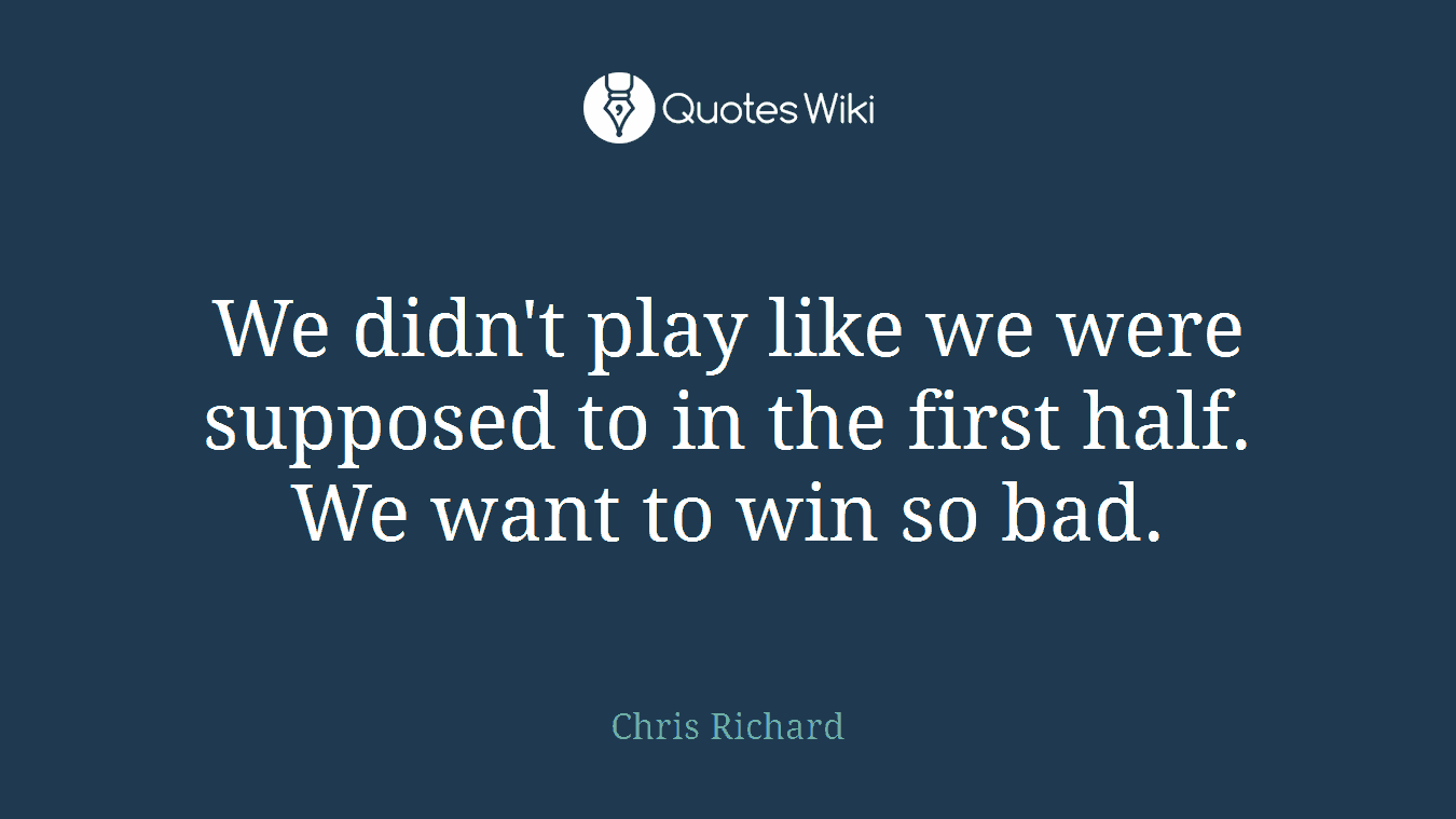 We didn't play like we were supposed to in the first half. We want to win so bad.