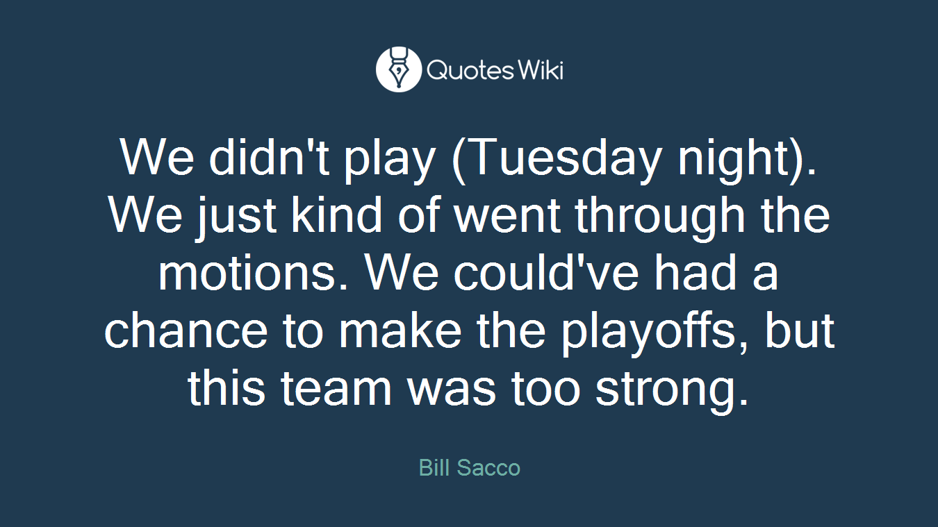 We didn't play (Tuesday night). We just kind of went through the motions. We could've had a chance to make the playoffs, but this team was too strong.