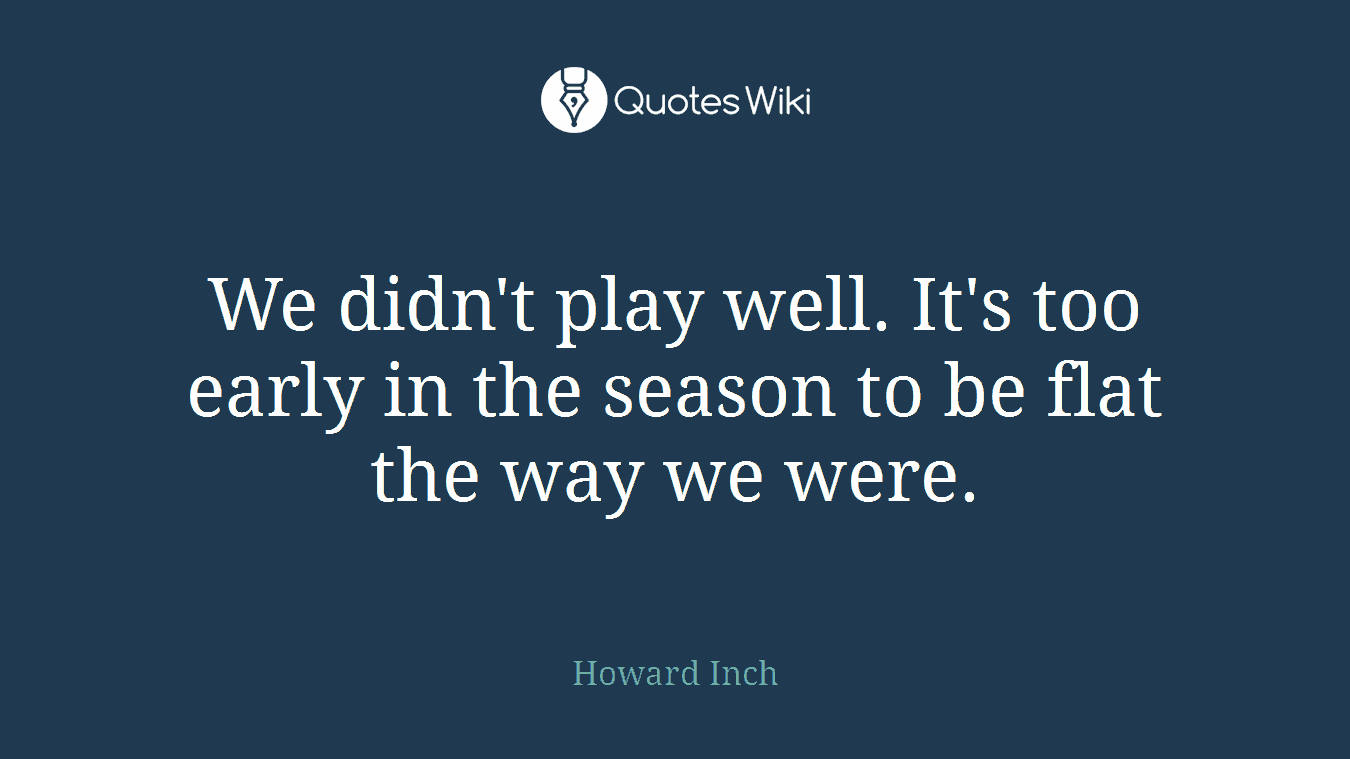 We didn't play well. It's too early in the season to be flat the way we were.