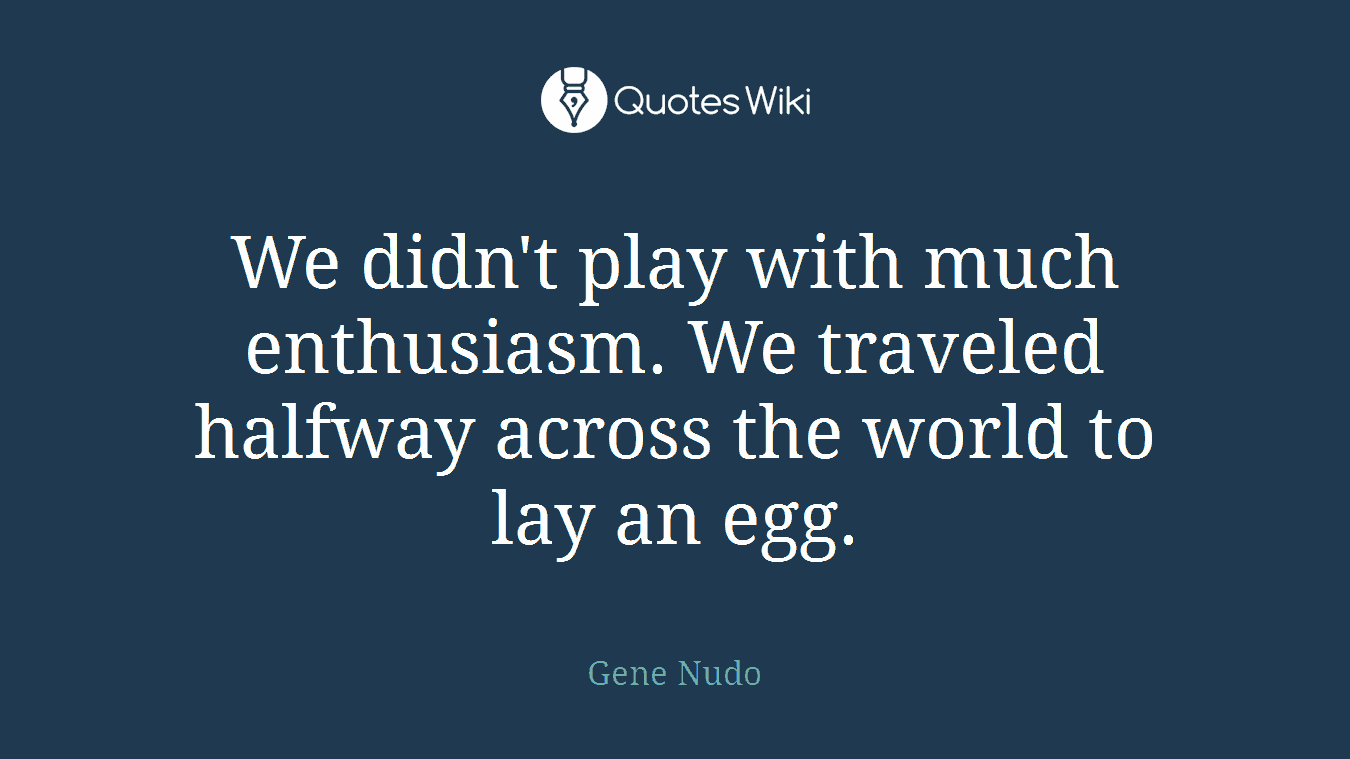 We didn't play with much enthusiasm. We traveled halfway across the world to lay an egg.
