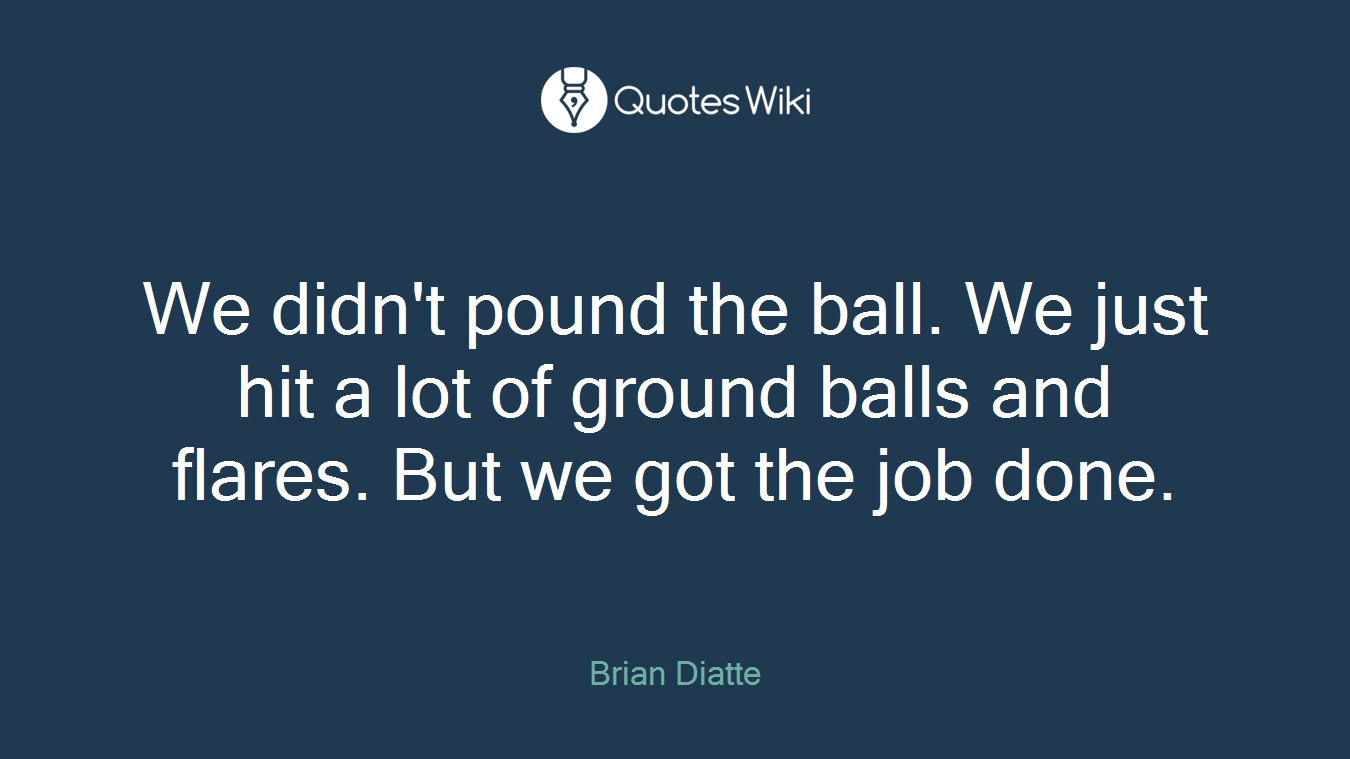 We didn't pound the ball. We just hit a lot of ground balls and flares. But we got the job done.