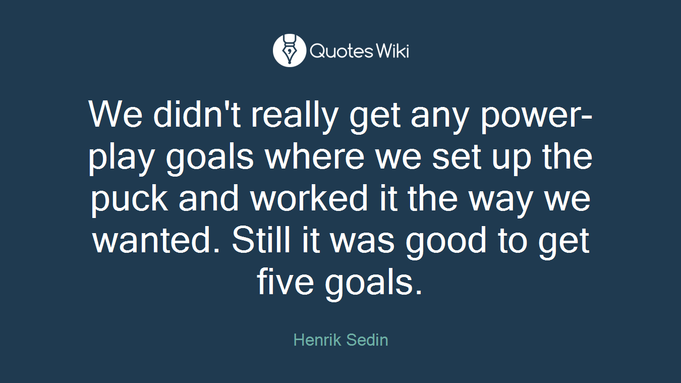 We didn't really get any power-play goals where we set up the puck and worked it the way we wanted. Still it was good to get five goals.
