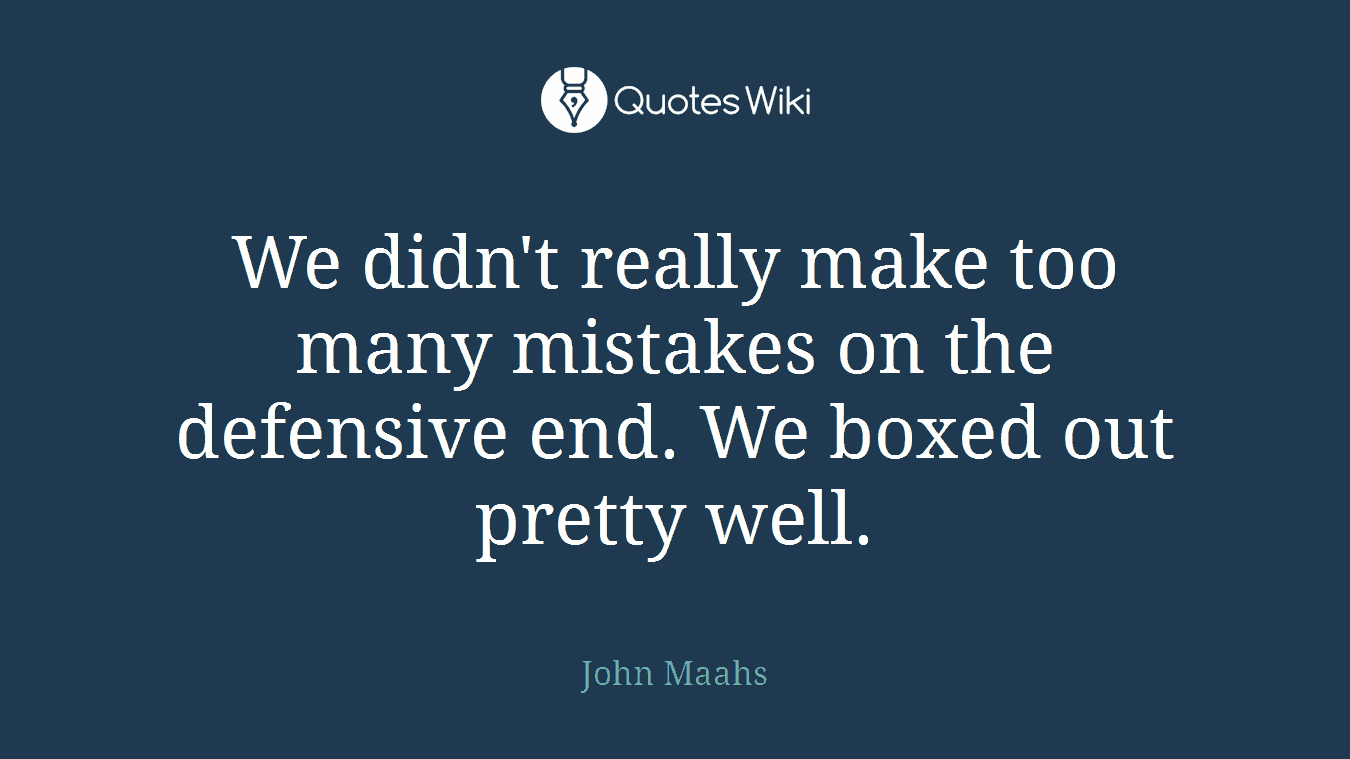 We didn't really make too many mistakes on the defensive end. We boxed out pretty well.