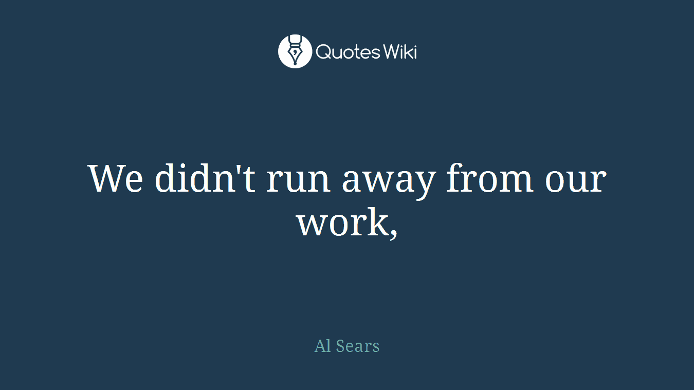 We didn't run away from our work,