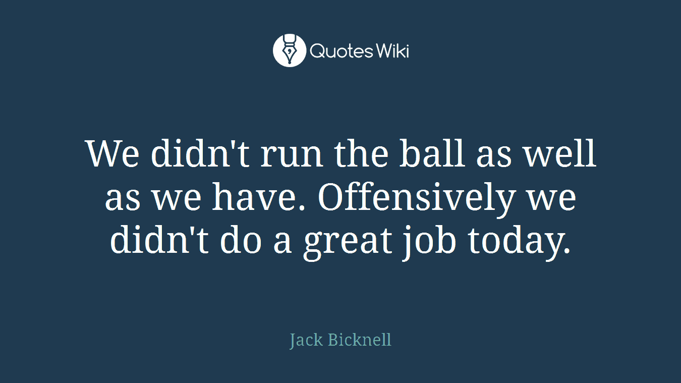We didn't run the ball as well as we have. Offensively we didn't do a great job today.
