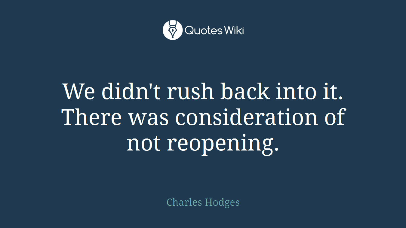 We didn't rush back into it. There was consideration of not reopening.