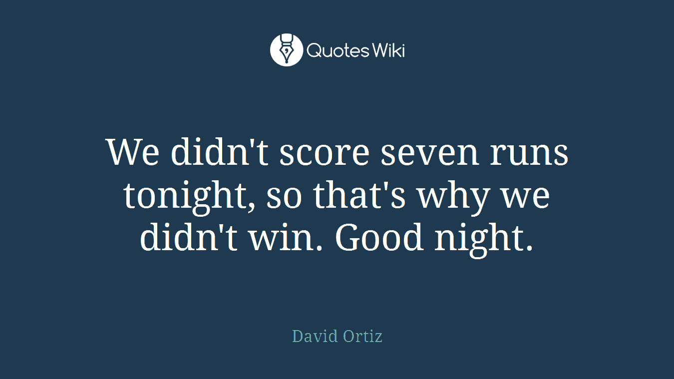We didn't score seven runs tonight, so that's why we didn't win. Good night.
