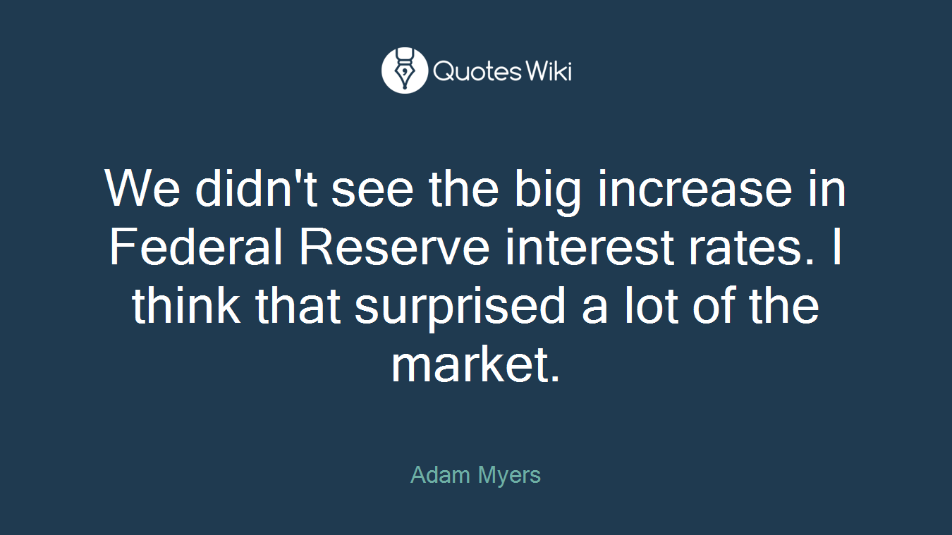 We didn't see the big increase in Federal Reserve interest rates. I think that surprised a lot of the market.