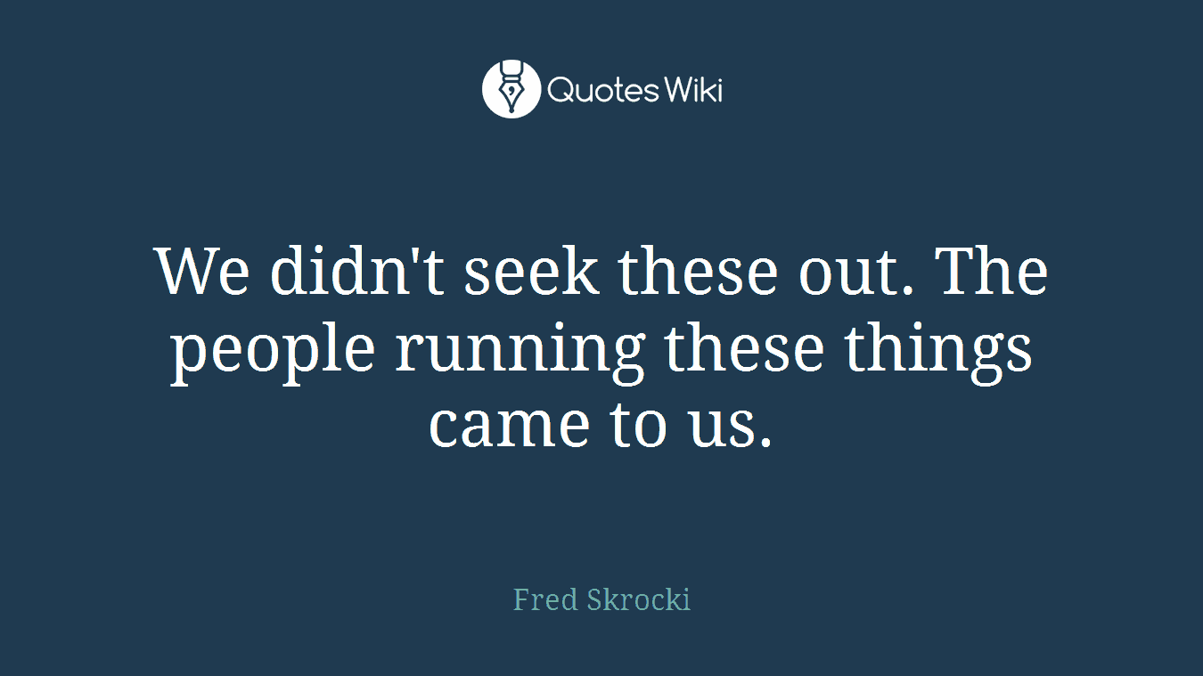 We didn't seek these out. The people running these things came to us.