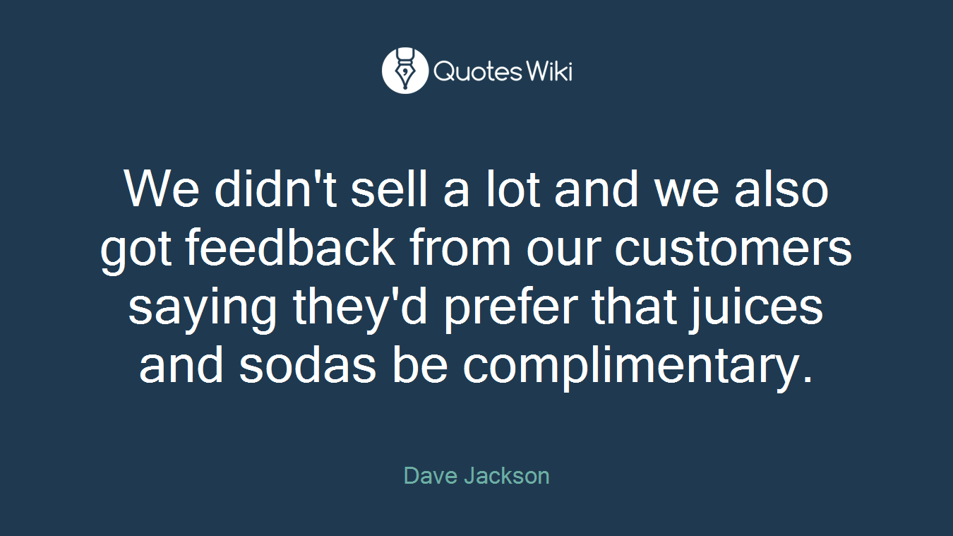 We didn't sell a lot and we also got feedback from our customers saying they'd prefer that juices and sodas be complimentary.