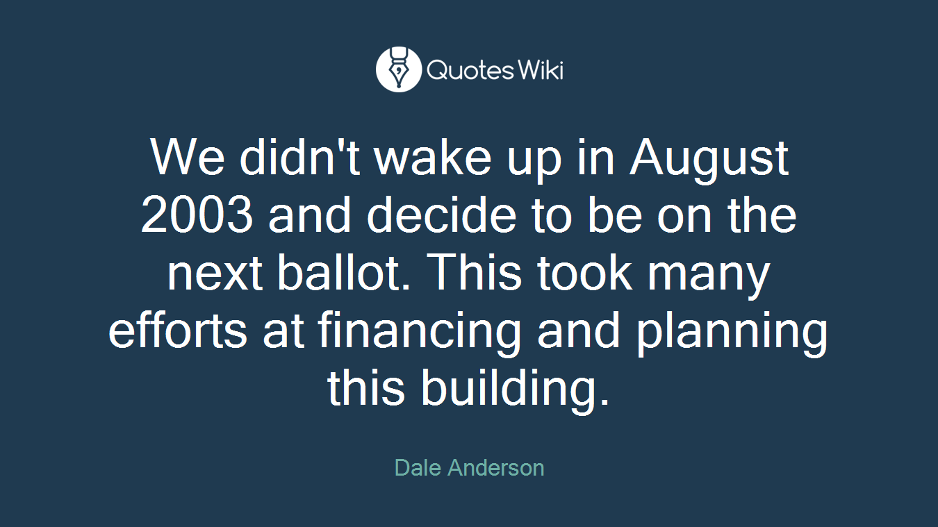 We didn't wake up in August 2003 and decide to be on the next ballot. This took many efforts at financing and planning this building.