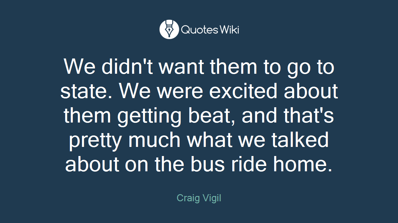 We didn't want them to go to state. We were excited about them getting beat, and that's pretty much what we talked about on the bus ride home.