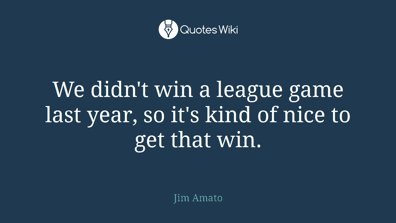 We didn't win a league game last year, so it's kind of nice to get that win.