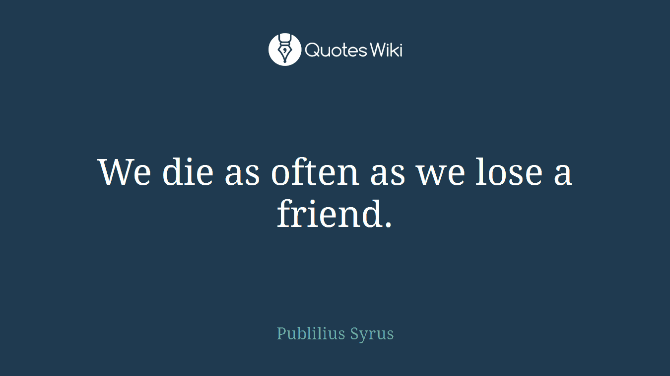 We die as often as we lose a friend.