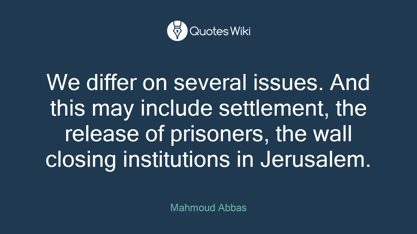 We differ on several issues. And this may include settlement, the release of prisoners, the wall closing institutions in Jerusalem.