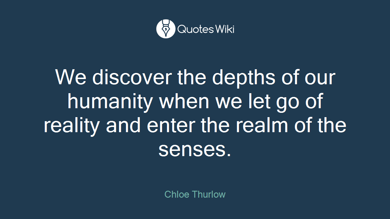 We discover the depths of our humanity when we let go of reality and enter the realm of the senses.