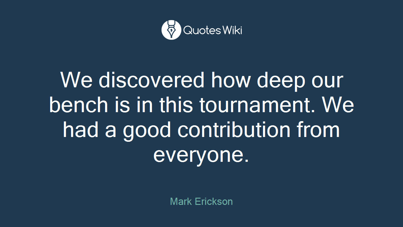 We discovered how deep our bench is in this tournament. We had a good contribution from everyone.