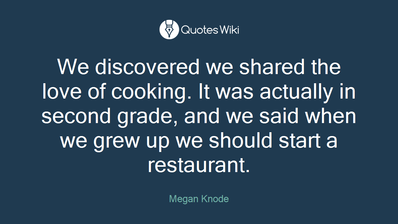 We discovered we shared the love of cooking. It was actually in second grade, and we said when we grew up we should start a restaurant.