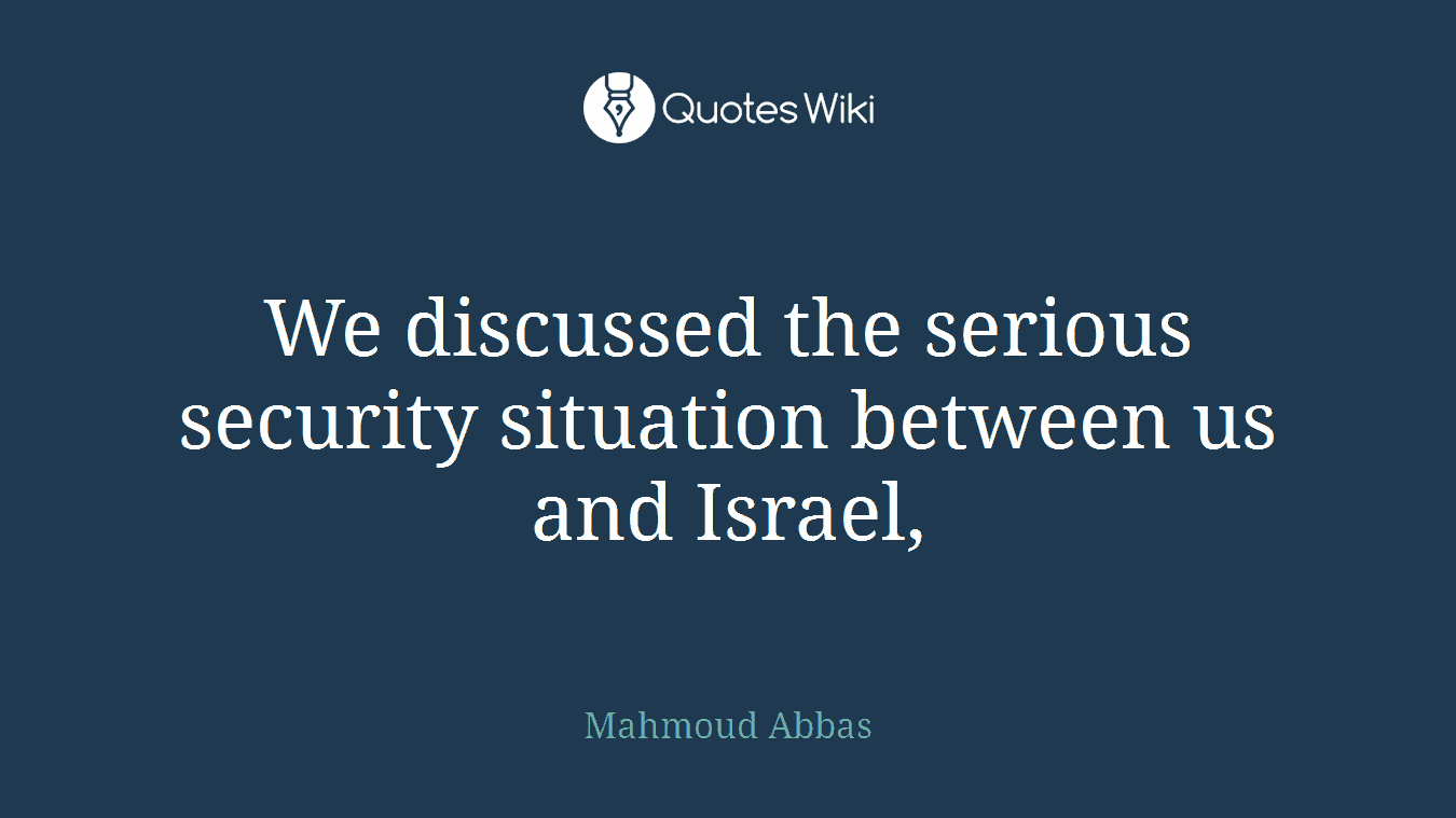 We discussed the serious security situation between us and Israel,