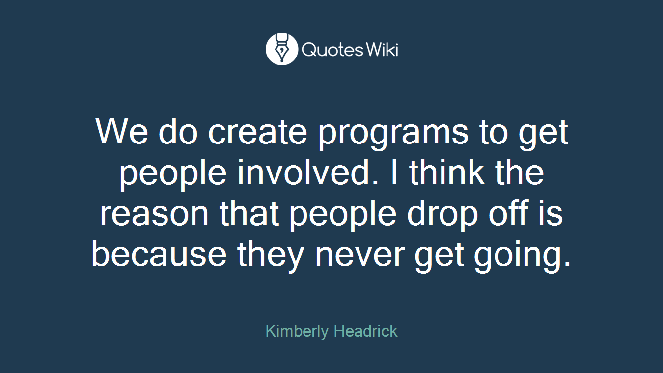 We do create programs to get people involved. I think the reason that people drop off is because they never get going.