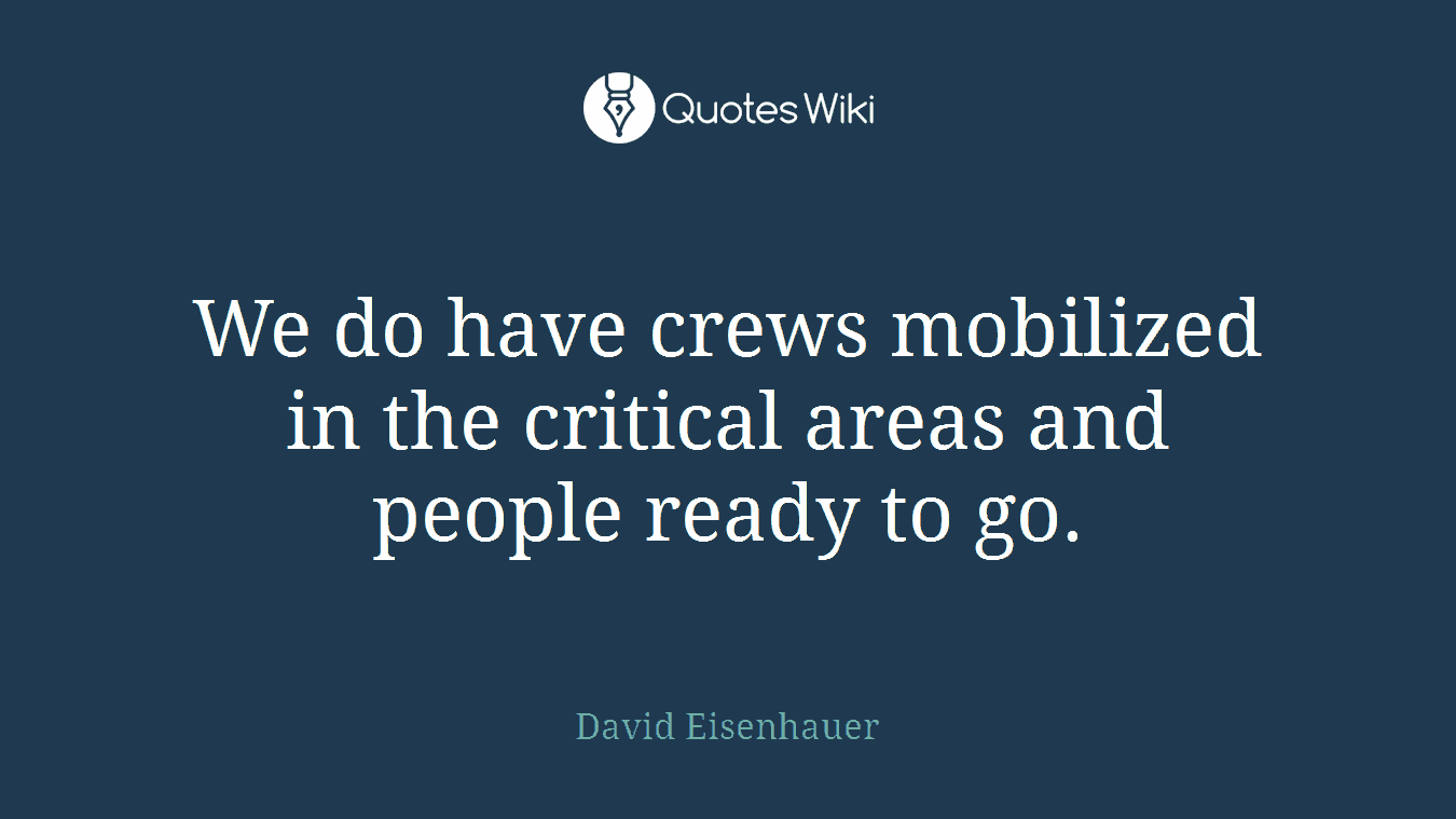 We do have crews mobilized in the critical areas and people ready to go.