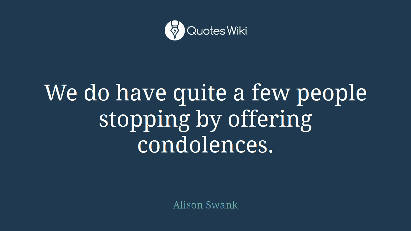 We do have quite a few people stopping by offering condolences.