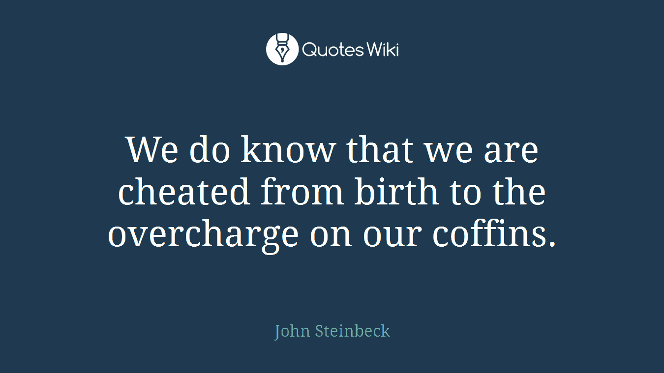 We do know that we are cheated from birth to the overcharge on our coffins.