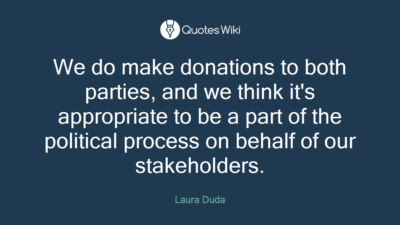 We do make donations to both parties, and we think it's appropriate to be a part of the political process on behalf of our stakeholders.
