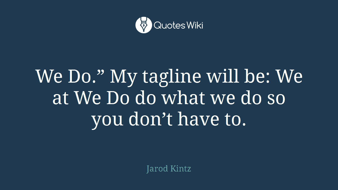 We Do.” My tagline will be: We at We Do do what we do so you don’t have to.