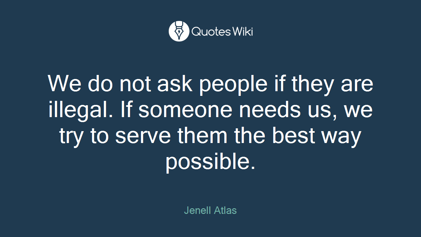 We do not ask people if they are illegal. If someone needs us, we try to serve them the best way possible.
