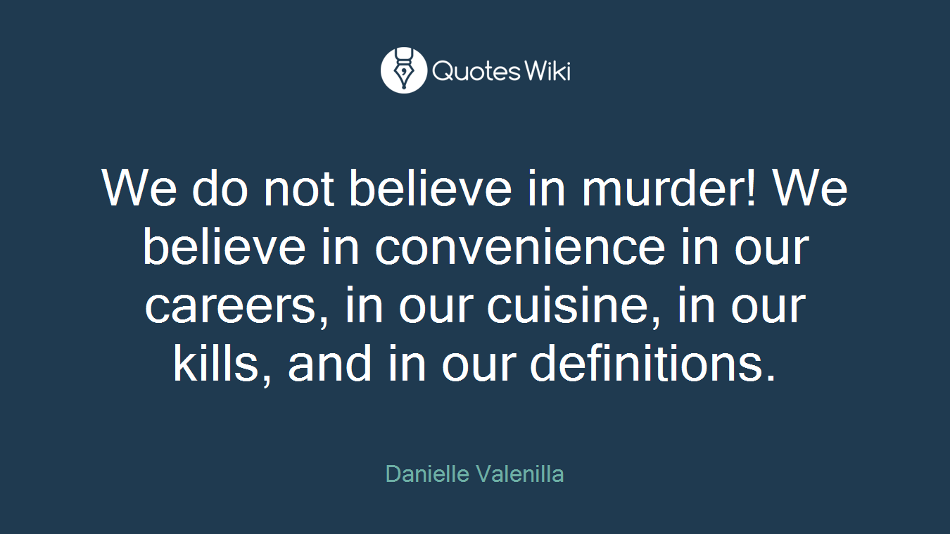 We do not believe in murder! We believe in convenience in our careers, in our cuisine, in our kills, and in our definitions.