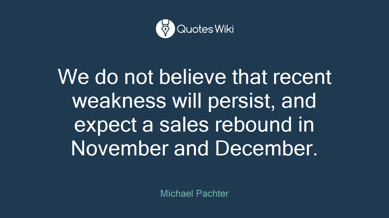 We do not believe that recent weakness will persist, and expect a sales rebound in November and December.