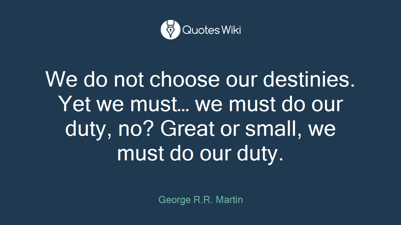 We do not choose our destinies. Yet we must… we must do our duty, no? Great or small, we must do our duty.