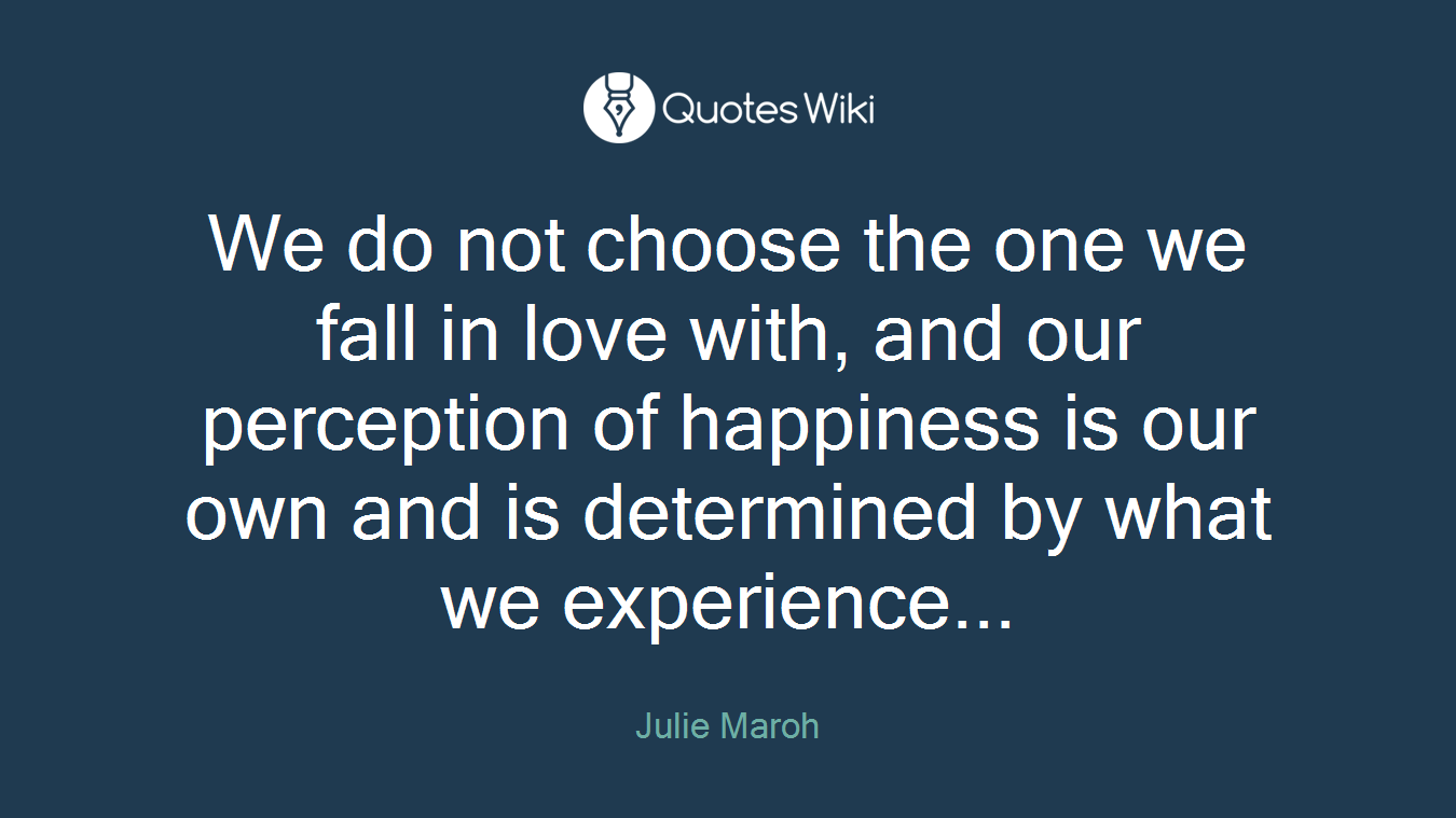 We do not choose the one we fall in love with, and our perception of happiness is our own and is determined by what we experience...